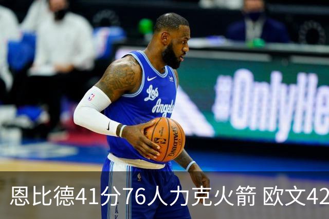 恩比德41分76人力克火箭 欧文42分独行侠险胜